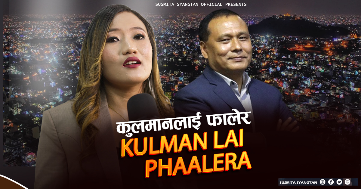 ‘कुलमानलाई फालेर’ सार्वजनिक : सुस्मिता स्याङतानको स्वरमा इमानदार नेतृत्वको समर्थन